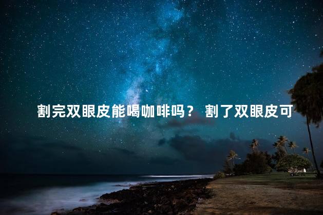 割完双眼皮能喝咖啡吗？ 割了双眼皮可以喝咖啡吗